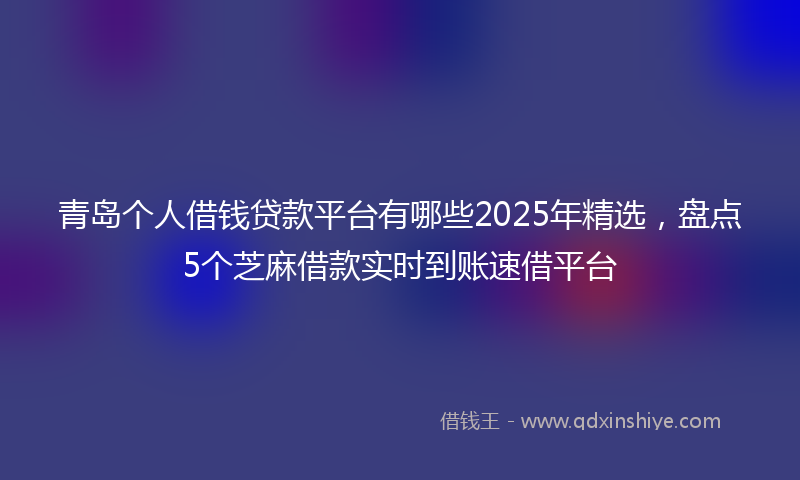 青岛个人借钱贷款平台有哪些2025年精选，盘点5个芝麻借款实时到账速借平台