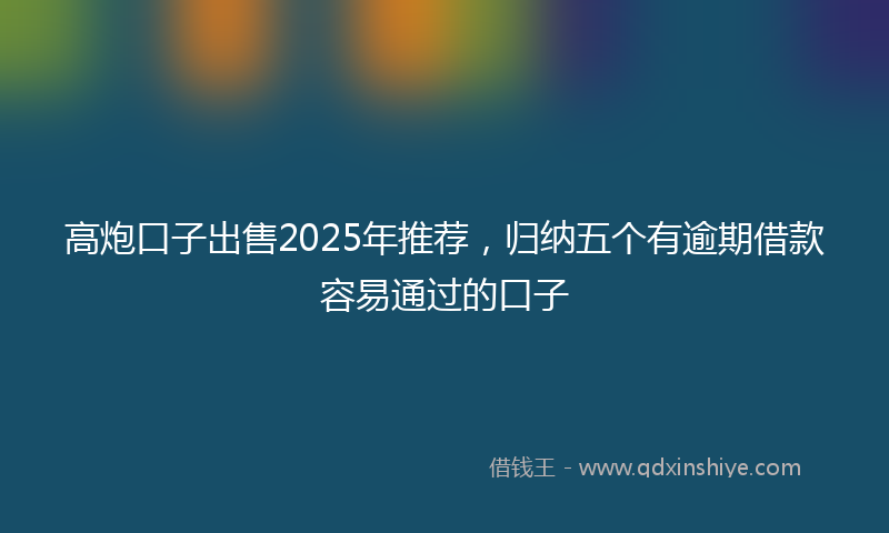 高炮口子出售2025年推荐，归纳五个有逾期借款容易通过的口子