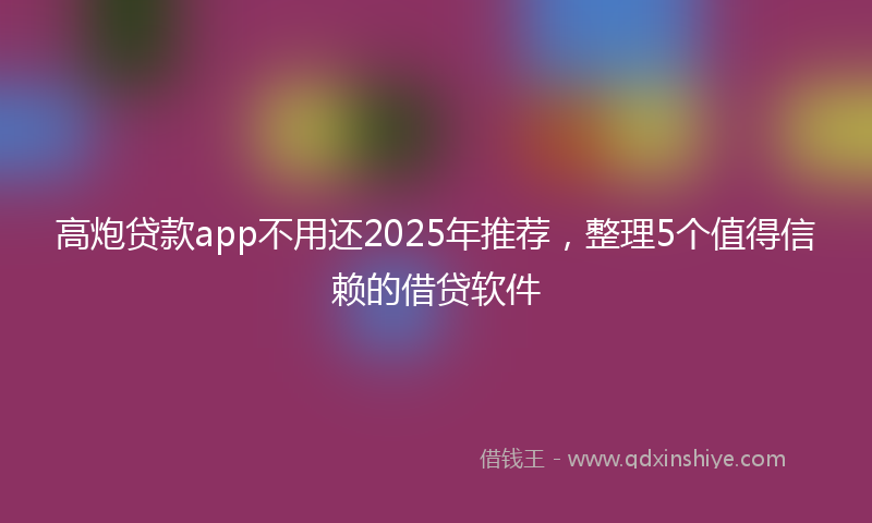 高炮贷款app不用还2025年推荐，整理5个值得信赖的借贷软件