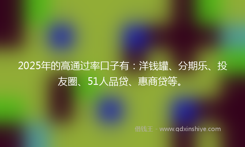 2025年的高通过率口子有：洋钱罐、分期乐、投友圈、51人品贷、惠商贷等。