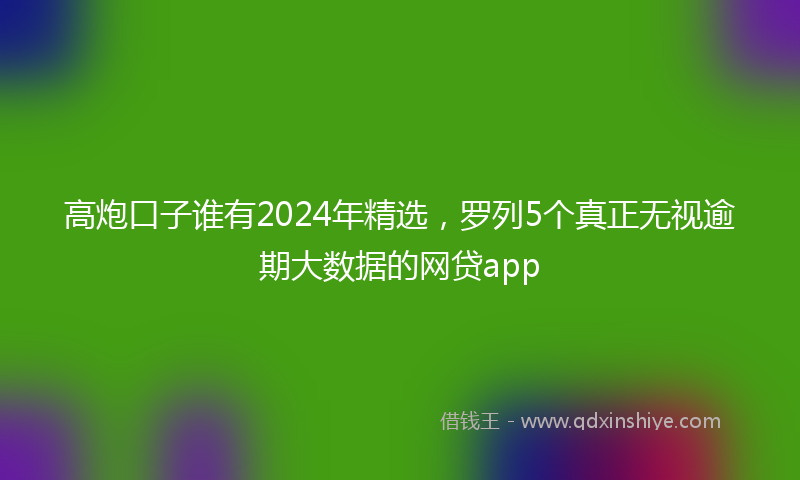 高炮口子谁有2024年精选，罗列5个真正无视逾期大数据的网贷app
