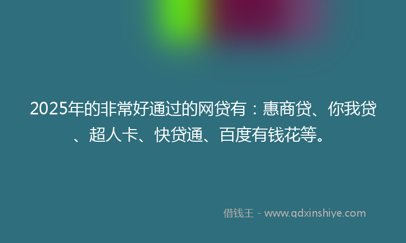 2025年的非常好通过的网贷有：惠商贷、你我贷、超人卡、快贷通、百度有钱花等。