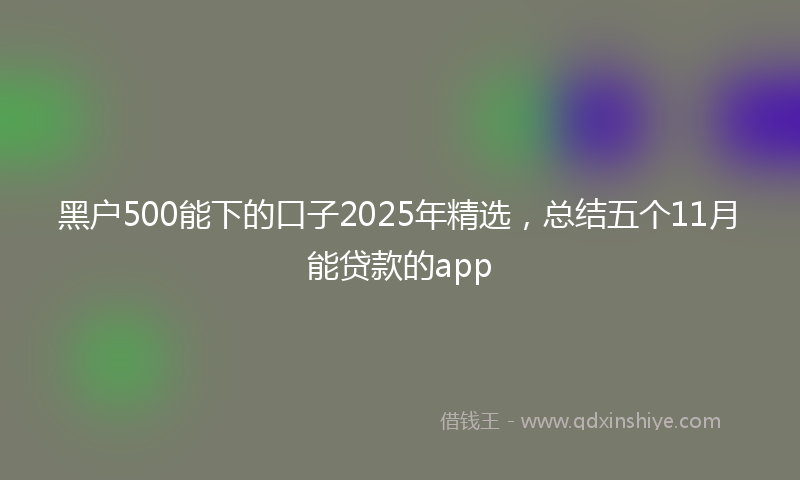 黑户500能下的口子2025年精选，总结五个11月能贷款的app