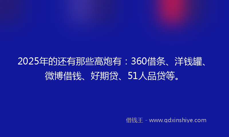2025年的还有那些高炮有：360借条、洋钱罐、微博借钱、好期贷、51人品贷等。