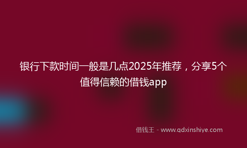 银行下款时间一般是几点2025年推荐，分享5个值得信赖的借钱app