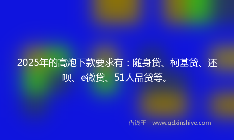 2025年的高炮下款要求有：随身贷、柯基贷、还呗、e微贷、51人品贷等。