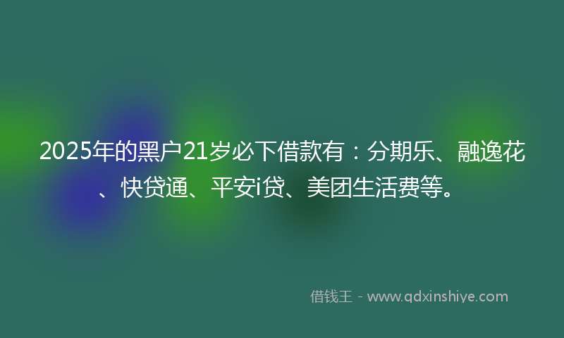 2025年的黑户21岁必下借款有：分期乐、融逸花、快贷通、平安i贷、美团生活费等。