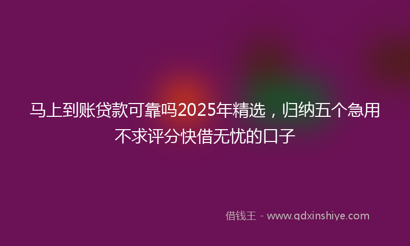 马上到账贷款可靠吗2025年精选，归纳五个急用不求评分快借无忧的口子