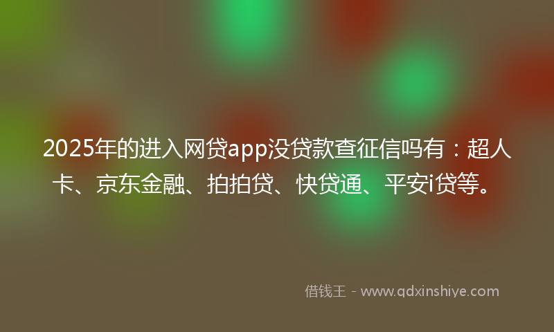 2025年的进入网贷app没贷款查征信吗有：超人卡、京东金融、拍拍贷、快贷通、平安i贷等。