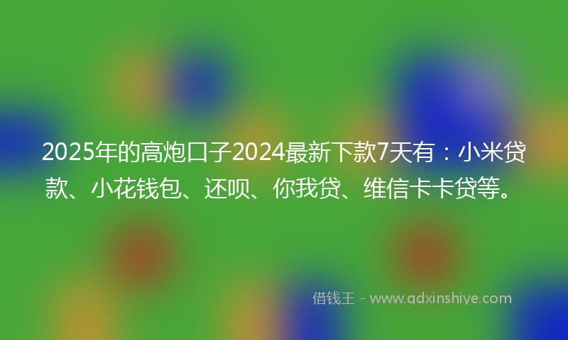 2025年的高炮口子2024最新下款7天有：小米贷款、小花钱包、还呗、你我贷、维信卡卡贷等。