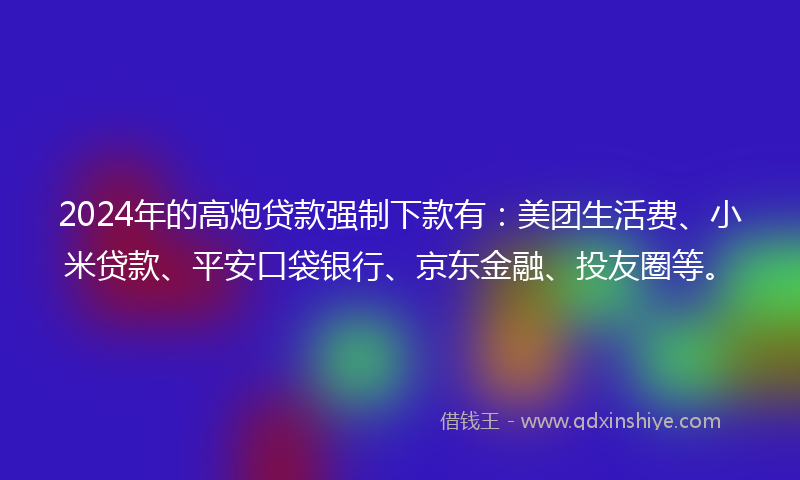 2024年的高炮贷款强制下款有：美团生活费、小米贷款、平安口袋银行、京东金融、投友圈等。