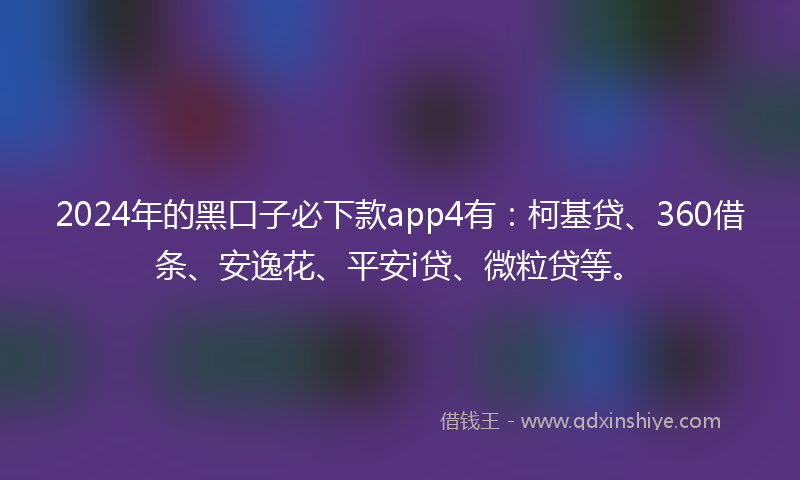 2024年的黑口子必下款app4有：柯基贷、360借条、安逸花、平安i贷、微粒贷等。