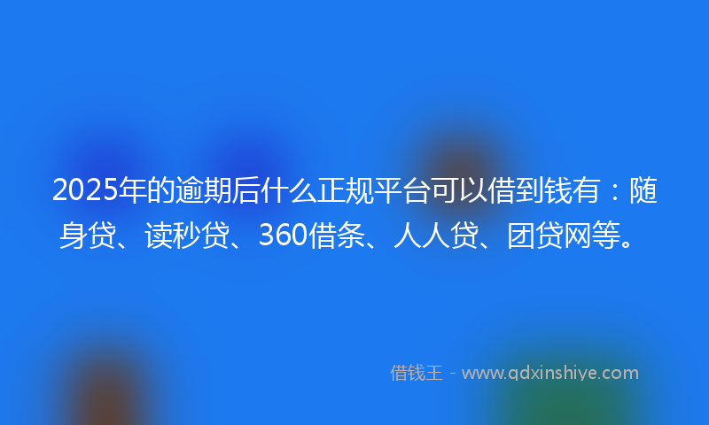 2025年的逾期后什么正规平台可以借到钱有：随身贷、读秒贷、360借条、人人贷、团贷网等。