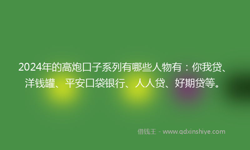 2024年的高炮口子系列有哪些人物有：你我贷、洋钱罐、平安口袋银行、人人贷、好期贷等。