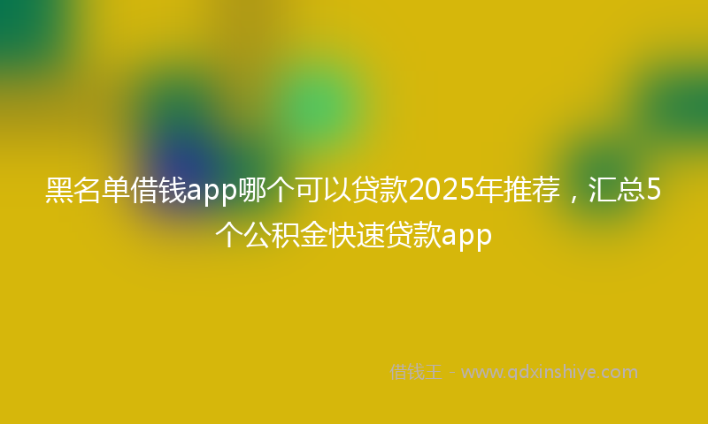 黑名单借钱app哪个可以贷款2025年推荐，汇总5个公积金快速贷款app