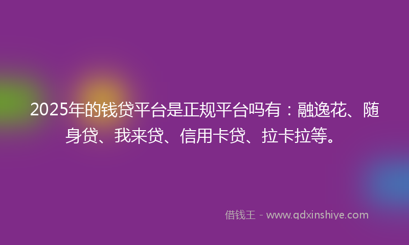 2025年的钱贷平台是正规平台吗有：融逸花、随身贷、我来贷、信用卡贷、拉卡拉等。