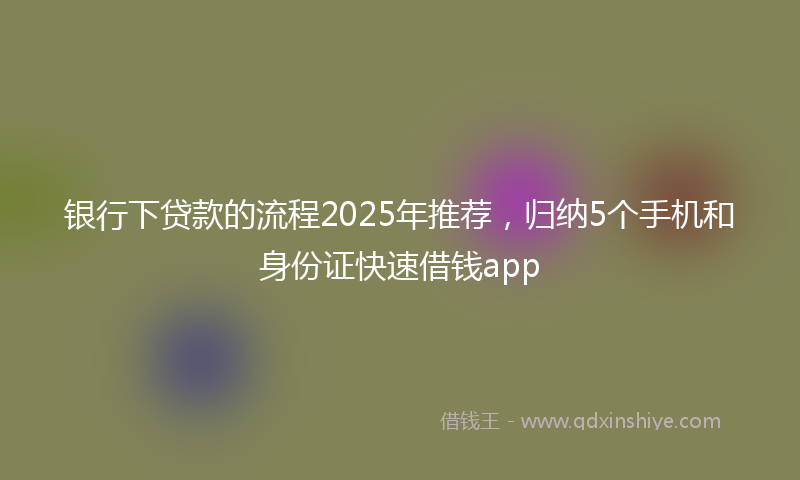 银行下贷款的流程2025年推荐，归纳5个手机和身份证快速借钱app
