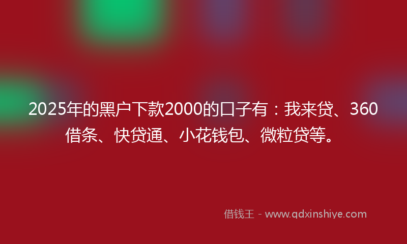 2025年的黑户下款2000的口子有：我来贷、360借条、快贷通、小花钱包、微粒贷等。