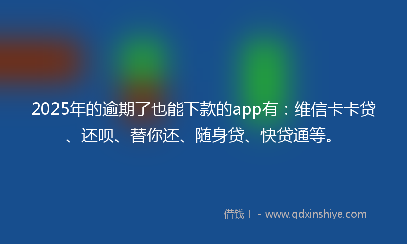 2025年的逾期了也能下款的app有：维信卡卡贷、还呗、替你还、随身贷、快贷通等。