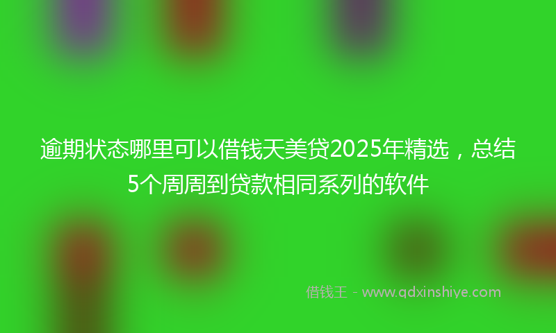 逾期状态哪里可以借钱天美贷2025年精选，总结5个周周到贷款相同系列的软件