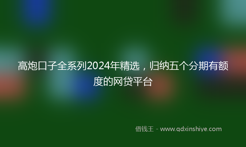 高炮口子全系列2024年精选，归纳五个分期有额度的网贷平台