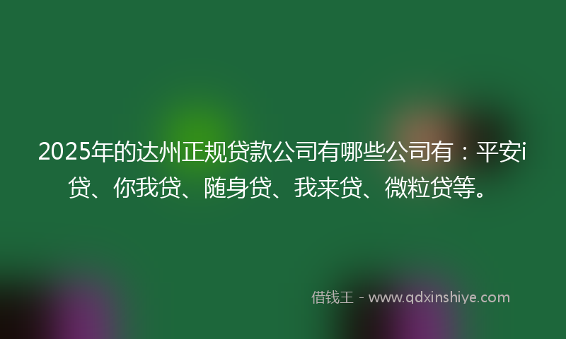2025年的达州正规贷款公司有哪些公司有：平安i贷、你我贷、随身贷、我来贷、微粒贷等。