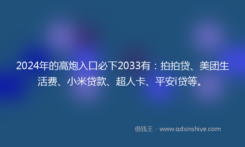2024年的高炮入口必下2033有：拍拍贷、美团生活费、小米贷款、超人卡、平安i贷等。