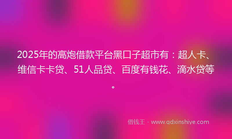 2025年的高炮借款平台黑口子超市有：超人卡、维信卡卡贷、51人品贷、百度有钱花、滴水贷等。