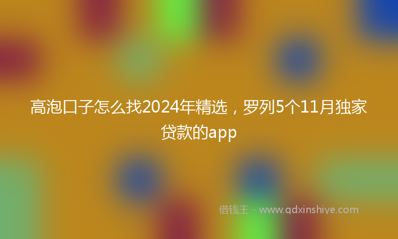 高泡口子怎么找2024年精选，罗列5个11月独家贷款的app