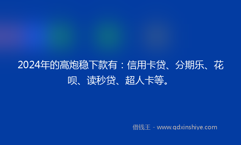 2024年的高炮稳下款有：信用卡贷、分期乐、花呗、读秒贷、超人卡等。