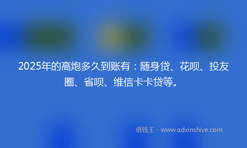 2025年的高炮多久到账有：随身贷、花呗、投友圈、省呗、维信卡卡贷等。