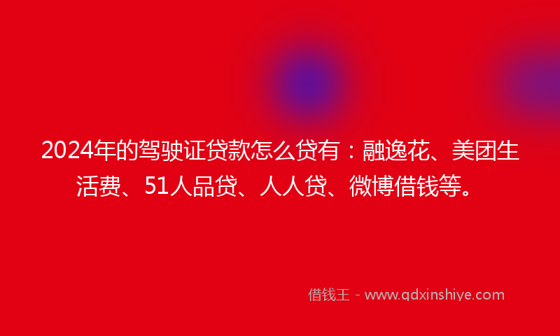 2024年的驾驶证贷款怎么贷有：融逸花、美团生活费、51人品贷、人人贷、微博借钱等。