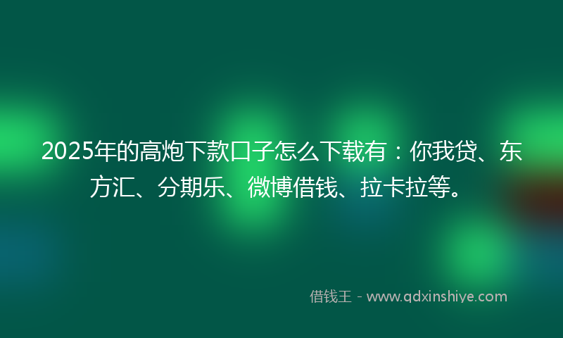 2025年的高炮下款口子怎么下载有：你我贷、东方汇、分期乐、微博借钱、拉卡拉等。