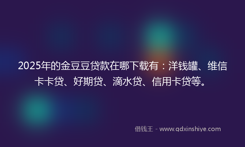 2025年的金豆豆贷款在哪下载有：洋钱罐、维信卡卡贷、好期贷、滴水贷、信用卡贷等。