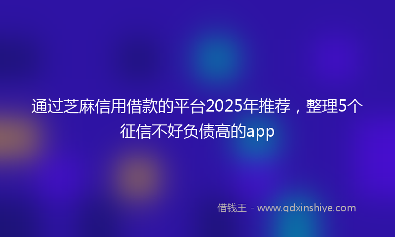 通过芝麻信用借款的平台2025年推荐，整理5个征信不好负债高的app