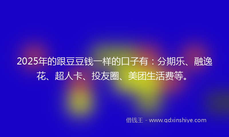 2025年的跟豆豆钱一样的口子有：分期乐、融逸花、超人卡、投友圈、美团生活费等。