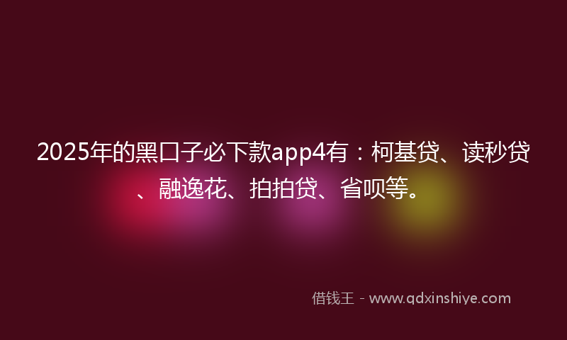 2025年的黑口子必下款app4有：柯基贷、读秒贷、融逸花、拍拍贷、省呗等。