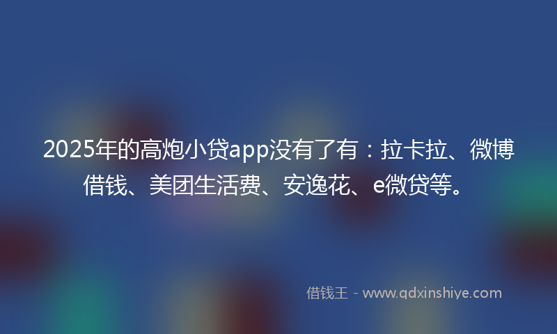 2025年的高炮小贷app没有了有：拉卡拉、微博借钱、美团生活费、安逸花、e微贷等。