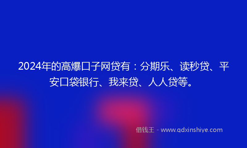 2024年的高爆口子网贷有：分期乐、读秒贷、平安口袋银行、我来贷、人人贷等。