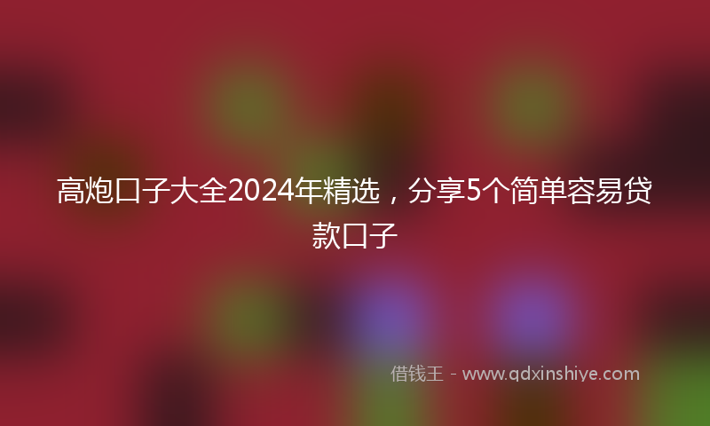 高炮口子大全2024年精选，分享5个简单容易贷款口子