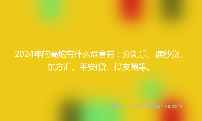 2024年的高炮有什么危害有：分期乐、读秒贷、东方汇、平安i贷、投友圈等。