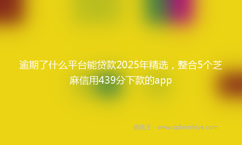 逾期了什么平台能贷款2025年精选，整合5个芝麻信用439分下款的app