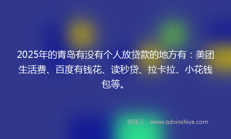 2025年的青岛有没有个人放贷款的地方有：美团生活费、百度有钱花、读秒贷、拉卡拉、小花钱包等。