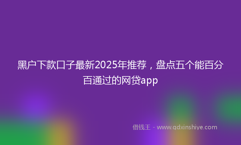 黑户下款口子最新2025年推荐，盘点五个能百分百通过的网贷app