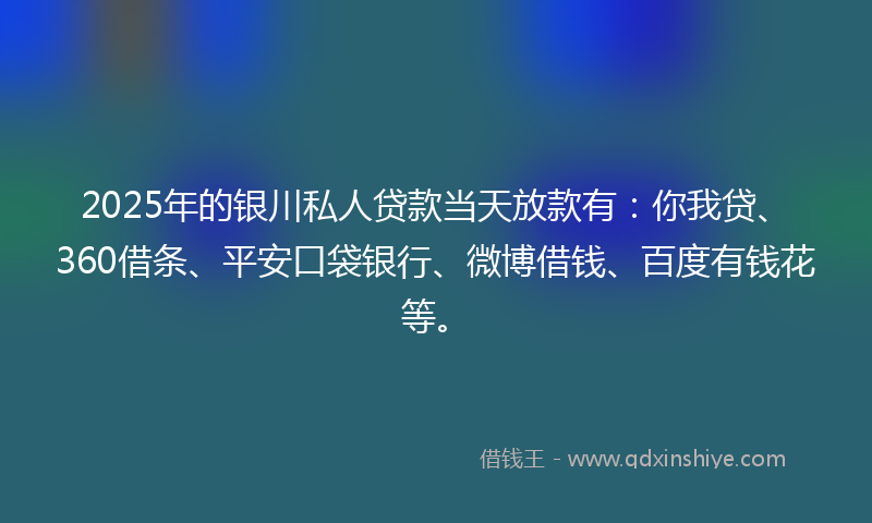 2025年的银川私人贷款当天放款有：你我贷、360借条、平安口袋银行、微博借钱、百度有钱花等。