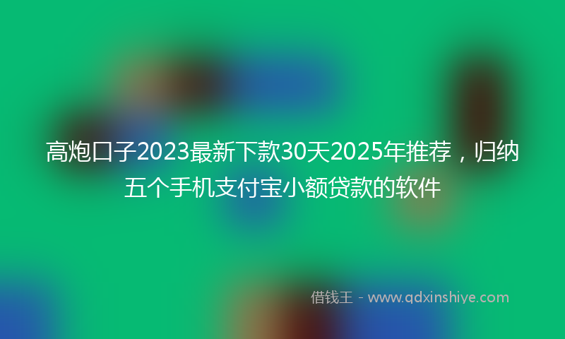 高炮口子2023最新下款30天2025年推荐，归纳五个手机支付宝小额贷款的软件