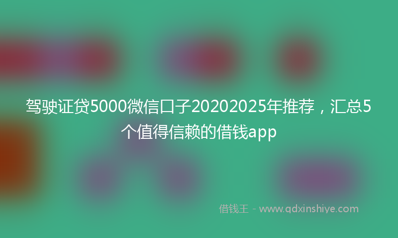 驾驶证贷5000微信口子20202025年推荐，汇总5个值得信赖的借钱app