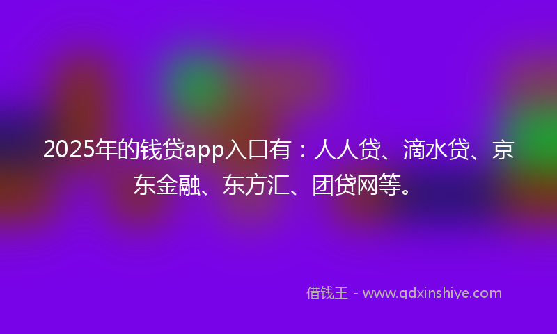 2025年的钱贷app入口有：人人贷、滴水贷、京东金融、东方汇、团贷网等。