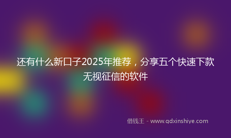 还有什么新口子2025年推荐，分享五个快速下款无视征信的软件