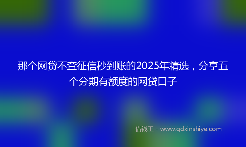 那个网贷不查征信秒到账的2025年精选，分享五个分期有额度的网贷口子